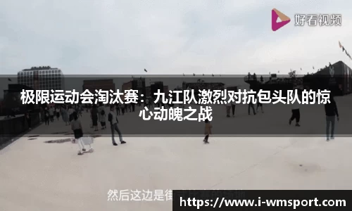 极限运动会淘汰赛：九江队激烈对抗包头队的惊心动魄之战