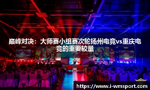 巅峰对决：大师赛小组赛次轮扬州电竞vs重庆电竞的重要较量